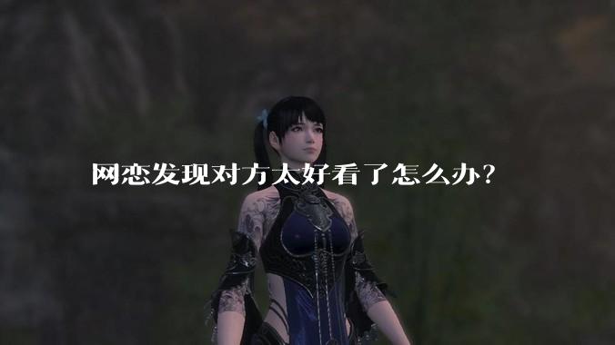网恋发现对方太好看了怎么办？