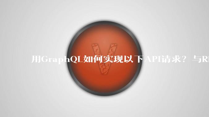 用GraphQL如何实现以下API请求？与REST的思路相比实现方法孰优孰劣？